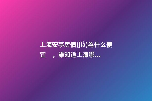 上海安亭房價(jià)為什么便宜，誰知道上海哪里的房價(jià)最便宜啊